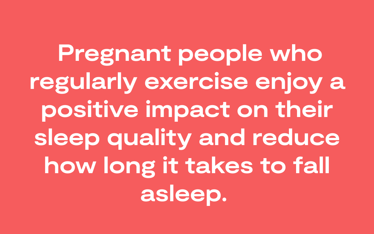 Pregnant people who regularly exercise enjoy a positive impact on their sleep quality and reduce how long it takes to fall asleep (Blog 9.14)