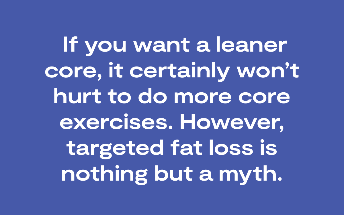 Blog Quote: " if you want a leaner core, it certainly won’t hurt to do more core exercises. However, targeted fat loss is nothing but a myth."