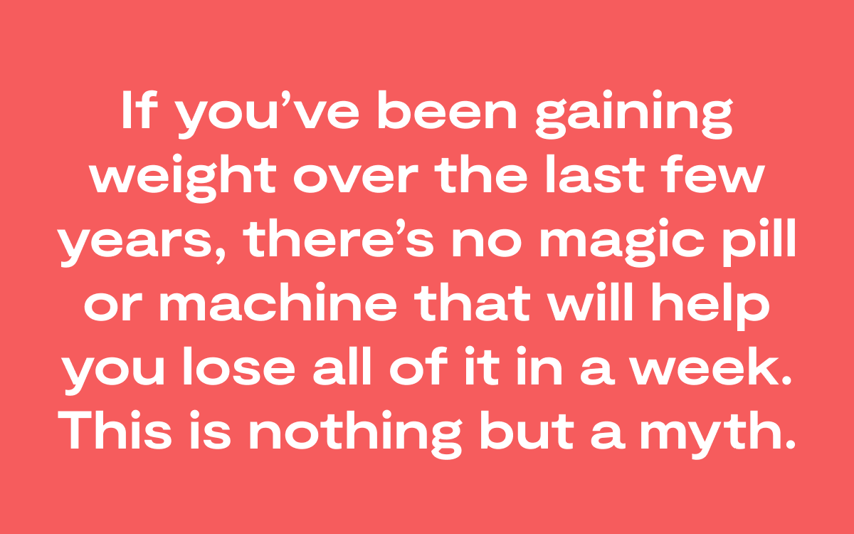 If you’ve been gaining weight over the last few years, there’s no magic pill or machine that will help you lose all of it in a week. This is nothing but a myth. (Blog 10.12)